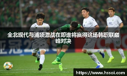 全北现代与浦项激战在即谁将赢得这场韩职联巅峰对决